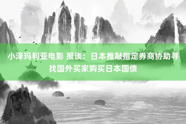 小泽玛利亚电影 报谈：日本推敲指定券商协助寻找国外买家购买日本国债