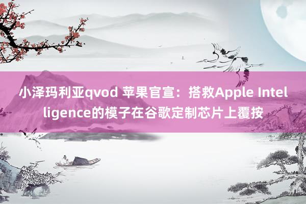 小泽玛利亚qvod 苹果官宣：搭救Apple Intelligence的模子在谷歌定制芯片上覆按