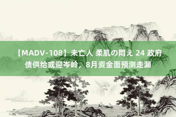 【MADV-108】未亡人 柔肌の悶え 24 政府债供给或迎岑岭，8月资金面预测走漏