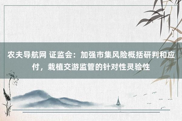 农夫导航网 证监会：加强市集风险概括研判和应付，栽植交游监管的针对性灵验性