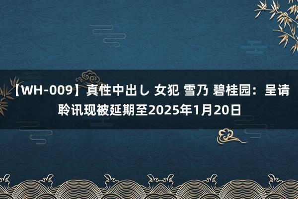 【WH-009】真性中出し 女犯 雪乃 碧桂园：呈请聆讯现被延期至2025年1月20日