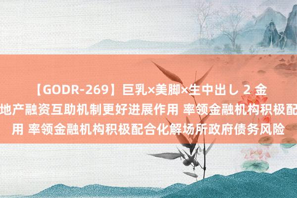 【GODR-269】巨乳×美脚×生中出し 2 金融监管总局：推动城市房地产融资互助机制更好进展作用 率领金融机构积极配合化解场所政府债务风险