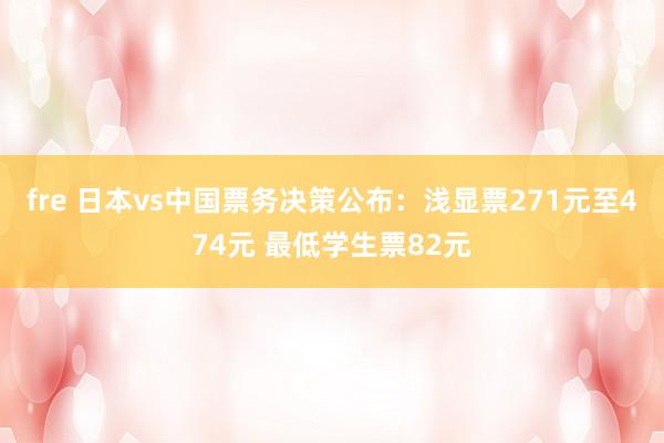 fre 日本vs中国票务决策公布：浅显票271元至474元 最低学生票82元