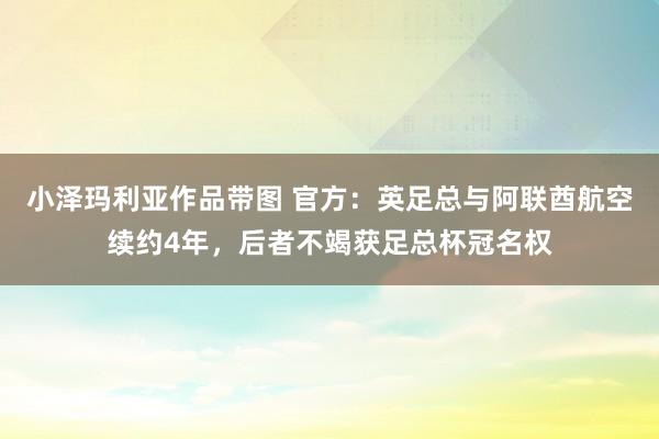 小泽玛利亚作品带图 官方：英足总与阿联酋航空续约4年，后者不竭获足总杯冠名权