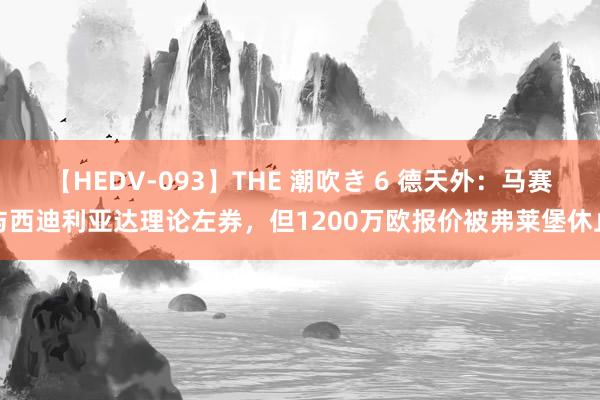 【HEDV-093】THE 潮吹き 6 德天外：马赛与西迪利亚达理论左券，但1200万欧报价被弗莱堡休止