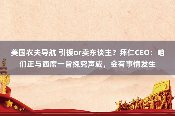 美国农夫导航 引援or卖东谈主？拜仁CEO：咱们正与西席一皆探究声威，会有事情发生