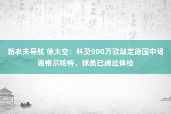 新农夫导航 德太空：科莫900万欧敲定德国中场恩格尔哈特，球员已通过体检