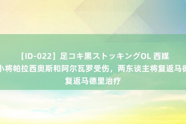 【ID-022】足コキ黒ストッキングOL 西媒：皇马小将帕拉西奥斯和阿尔瓦罗受伤，两东谈主将复返马德里治疗