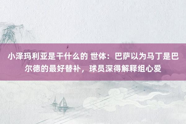 小泽玛利亚是干什么的 世体：巴萨以为马丁是巴尔德的最好替补，球员深得解释组心爱