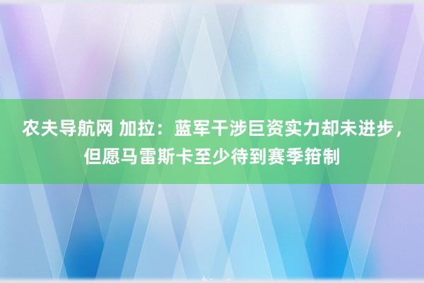 农夫导航网 加拉：蓝军干涉巨资实力却未进步，但愿马雷斯卡至少待到赛季箝制