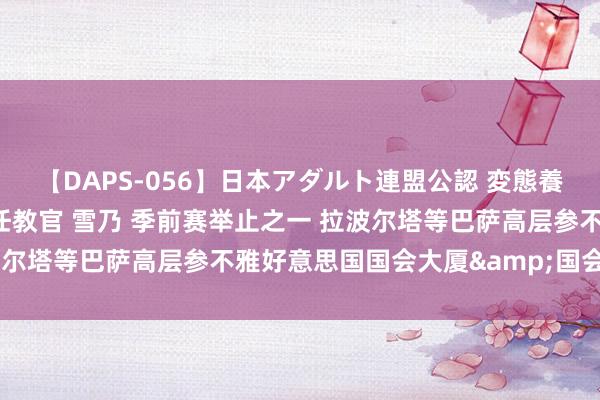 【DAPS-056】日本アダルト連盟公認 変態養成教育センター S的主任教官 雪乃 季前赛举止之一 拉波尔塔等巴萨高层参不雅好意思国国会大厦&国会藏书楼