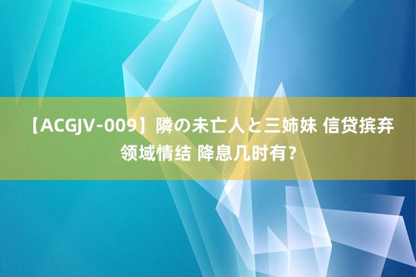 【ACGJV-009】隣の未亡人と三姉妹 信贷摈弃领域情结 降息几时有？