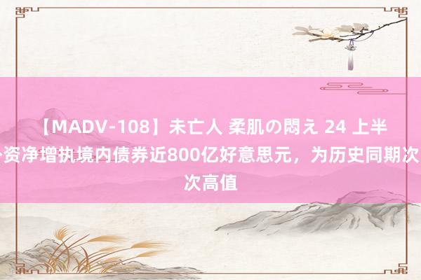 【MADV-108】未亡人 柔肌の悶え 24 上半年外资净增执境内债券近800亿好意思元，为历史同期次高值