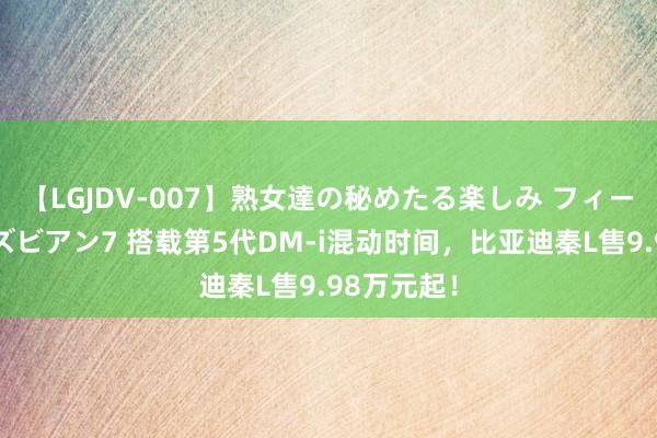 【LGJDV-007】熟女達の秘めたる楽しみ フィーリングレズビアン7 搭载第5代DM-i混动时间，比亚迪秦L售9.98万元起！