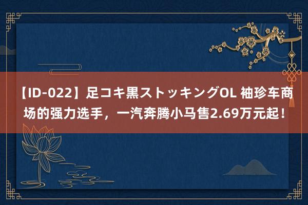 【ID-022】足コキ黒ストッキングOL 袖珍车商场的强力选手，一汽奔腾小马售2.69万元起！