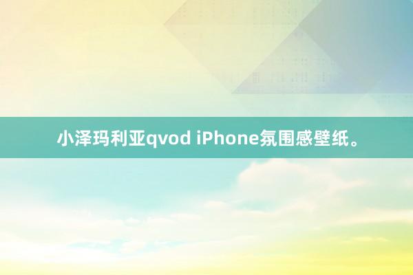 小泽玛利亚qvod iPhone氛围感壁纸。