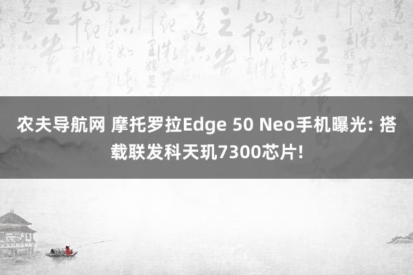 农夫导航网 摩托罗拉Edge 50 Neo手机曝光: 搭载联发科天玑7300芯片!