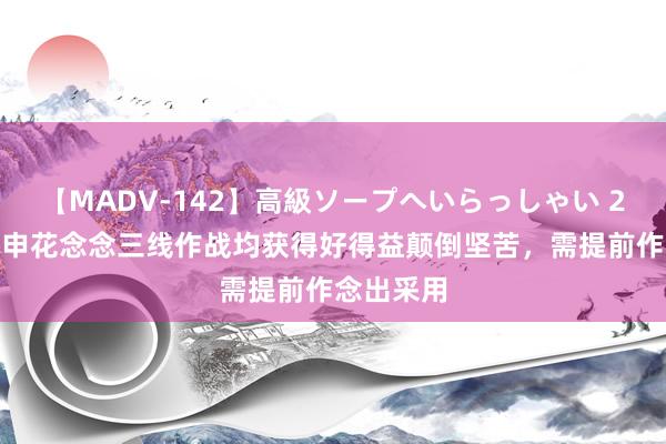 【MADV-142】高級ソープへいらっしゃい 25 记者：申花念念三线作战均获得好得益颠倒坚苦，需提前作念出采用