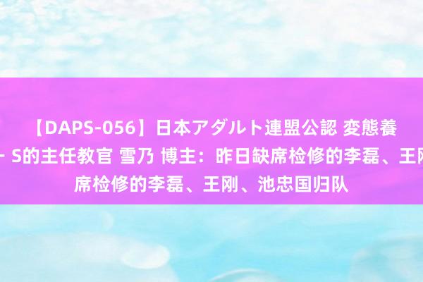 【DAPS-056】日本アダルト連盟公認 変態養成教育センター S的主任教官 雪乃 博主：昨日缺席检修的李磊、王刚、池忠国归队