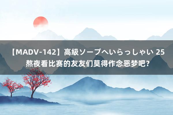 【MADV-142】高級ソープへいらっしゃい 25 熬夜看比赛的友友们莫得作念恶梦吧？