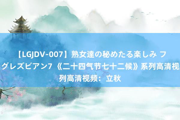 【LGJDV-007】熟女達の秘めたる楽しみ フィーリングレズビアン7 《二十四气节七十二候》系列高清视频：立秋