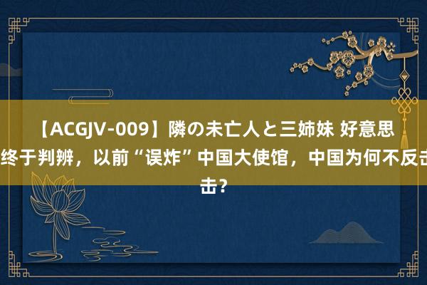 【ACGJV-009】隣の未亡人と三姉妹 好意思国终于判辨，以前“误炸”中国大使馆，中国为何不反击？