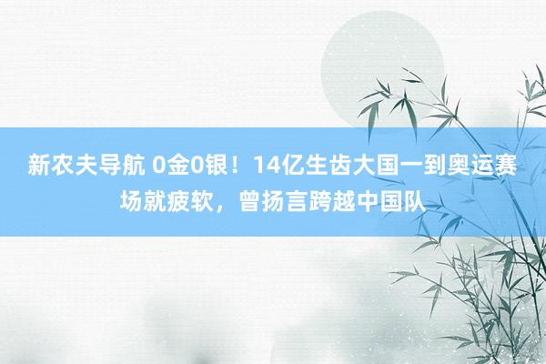 新农夫导航 0金0银！14亿生齿大国一到奥运赛场就疲软，曾扬言跨越中国队