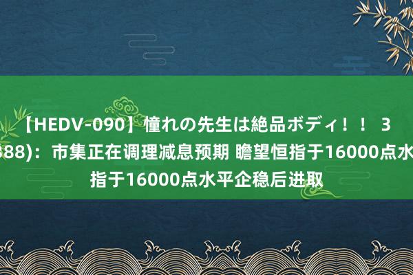 【HEDV-090】憧れの先生は絶品ボディ！！ 3 中银香港(02388)：市集正在调理减息预期 瞻望恒指于16000点水平企稳后进取