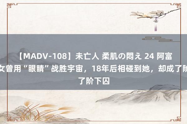 【MADV-108】未亡人 柔肌の悶え 24 阿富汗仙女曾用“眼睛”战胜宇宙，18年后相碰到她，却成了阶下囚