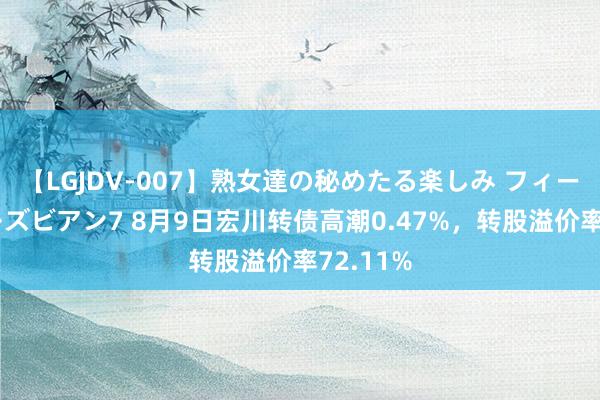 【LGJDV-007】熟女達の秘めたる楽しみ フィーリングレズビアン7 8月9日宏川转债高潮0.47%，转股溢价率72.11%