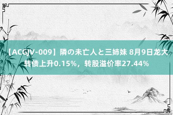 【ACGJV-009】隣の未亡人と三姉妹 8月9日龙大转债上升0.15%，转股溢价率27.44%