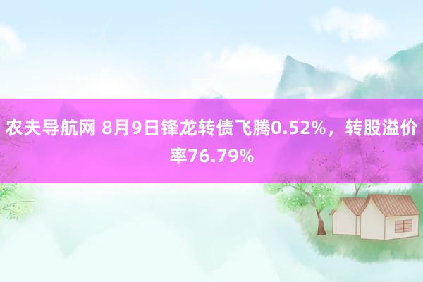 农夫导航网 8月9日锋龙转债飞腾0.52%，转股溢价率76.79%