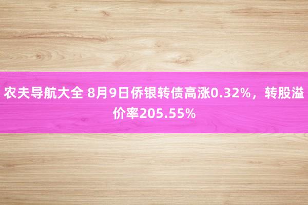 农夫导航大全 8月9日侨银转债高涨0.32%，转股溢价率205.55%