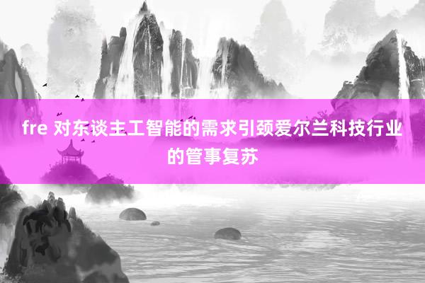 fre 对东谈主工智能的需求引颈爱尔兰科技行业的管事复苏