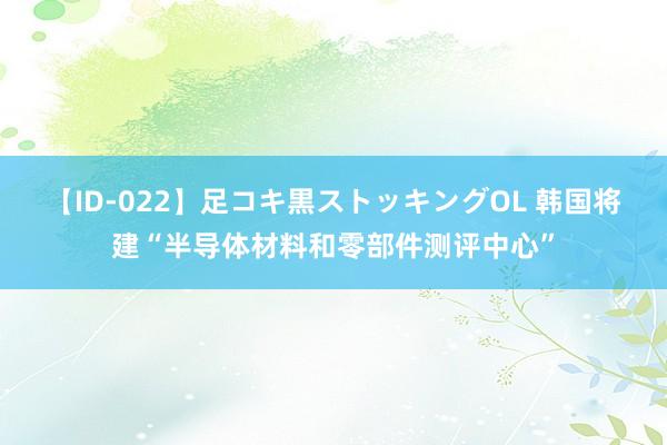 【ID-022】足コキ黒ストッキングOL 韩国将建“半导体材料和零部件测评中心”