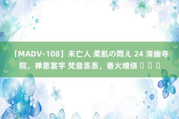 【MADV-108】未亡人 柔肌の悶え 24 清幽寺院，禅意寰宇 梵音褭褭，香火缭绕 ​​​