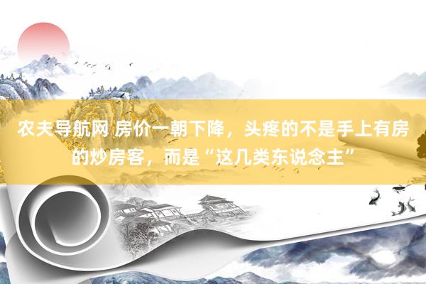 农夫导航网 房价一朝下降，头疼的不是手上有房的炒房客，而是“这几类东说念主”