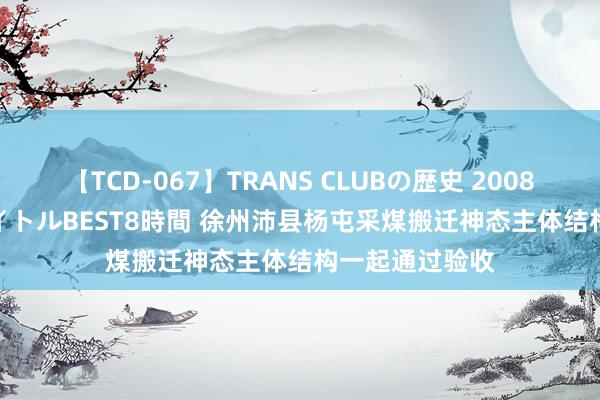 【TCD-067】TRANS CLUBの歴史 2008～2011 44タイトルBEST8時間 徐州沛县杨屯采煤搬迁神态主体结构一起通过验收