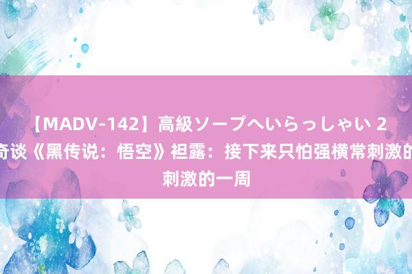 【MADV-142】高級ソープへいらっしゃい 25 杨奇谈《黑传说：悟空》袒露：接下来只怕强横常刺激的一周