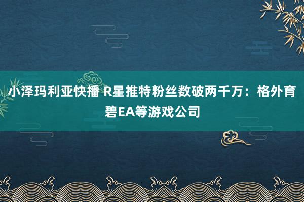 小泽玛利亚快播 R星推特粉丝数破两千万：格外育碧EA等游戏公司