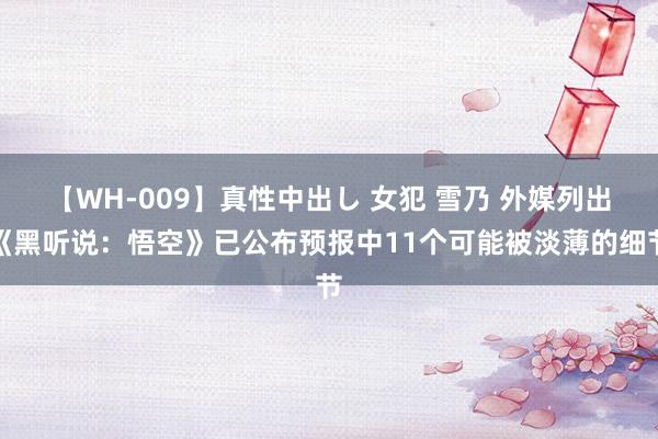 【WH-009】真性中出し 女犯 雪乃 外媒列出《黑听说：悟空》已公布预报中11个可能被淡薄的细节