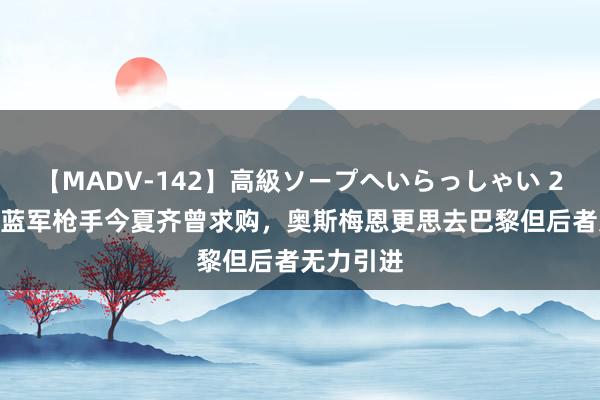 【MADV-142】高級ソープへいらっしゃい 25 记者：蓝军枪手今夏齐曾求购，奥斯梅恩更思去巴黎但后者无力引进