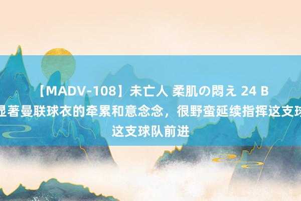 【MADV-108】未亡人 柔肌の悶え 24 B费：我显著曼联球衣的牵累和意念念，很野蛮延续指挥这支球队前进