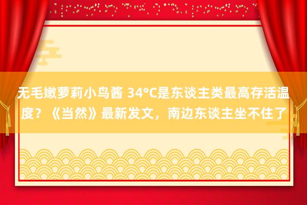 无毛嫩萝莉小鸟酱 34°C是东谈主类最高存活温度？《当然》最新发文，南边东谈主坐不住了