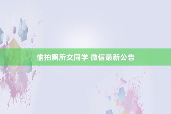 偷拍厕所女同学 微信最新公告