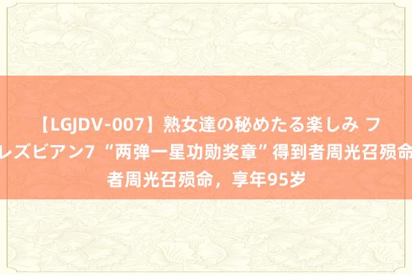 【LGJDV-007】熟女達の秘めたる楽しみ フィーリングレズビアン7 “两弹一星功勋奖章”得到者周光召殒命，享年95岁