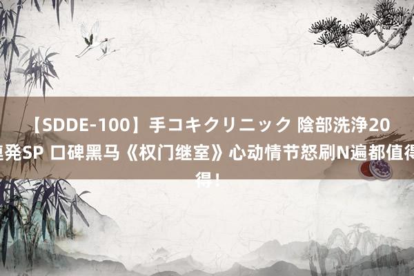 【SDDE-100】手コキクリニック 陰部洗浄20連発SP 口碑黑马《权门继室》心动情节怒刷N遍都值得！