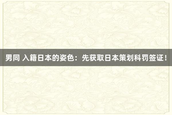 男同 入籍日本的姿色：先获取日本策划科罚签证！