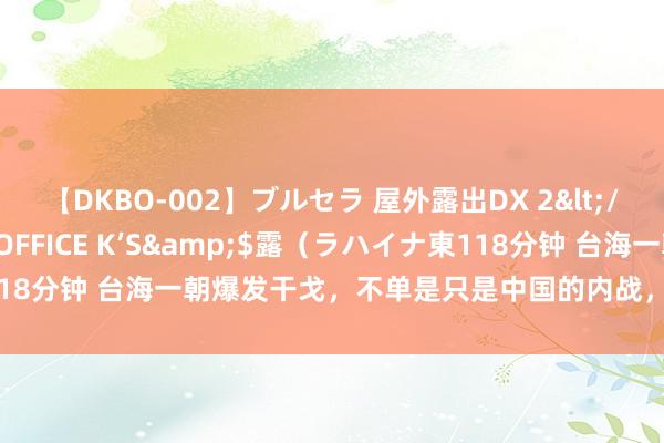 【DKBO-002】ブルセラ 屋外露出DX 2</a>2006-03-16OFFICE K’S&$露（ラハイナ東118分钟 台海一朝爆发干戈，不单是只是中国的内战，至少10国会卷入战火