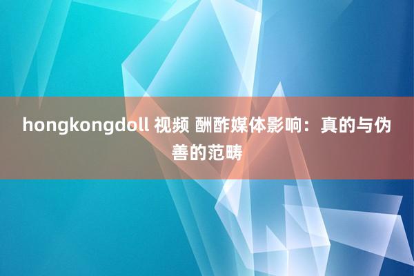 hongkongdoll 视频 酬酢媒体影响：真的与伪善的范畴